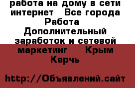 работа на дому в сети интернет - Все города Работа » Дополнительный заработок и сетевой маркетинг   . Крым,Керчь